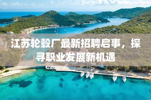 江苏轮毂厂最新招聘启事，探寻职业发展新机遇