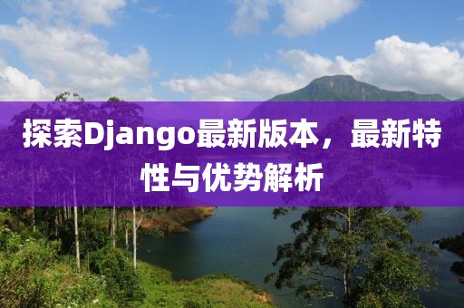 探索Django最新版本，最新特性与优势解析
