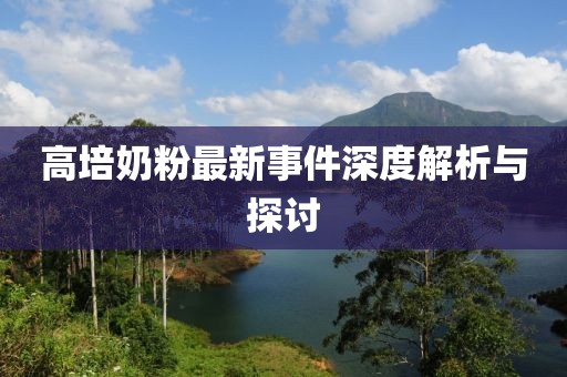 高培奶粉最新事件深度解析与探讨