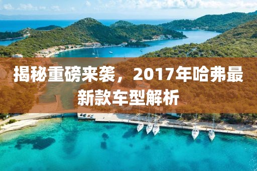 揭秘重磅来袭，2017年哈弗最新款车型解析