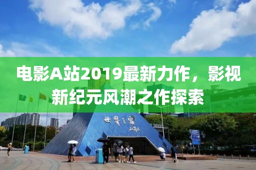 电影A站2019最新力作，影视新纪元风潮之作探索