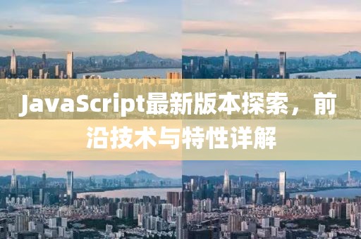 JavaScript最新版本探索，前沿技术与特性详解