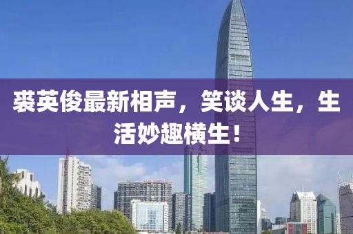 裘英俊最新相声，笑谈人生，生活妙趣横生！
