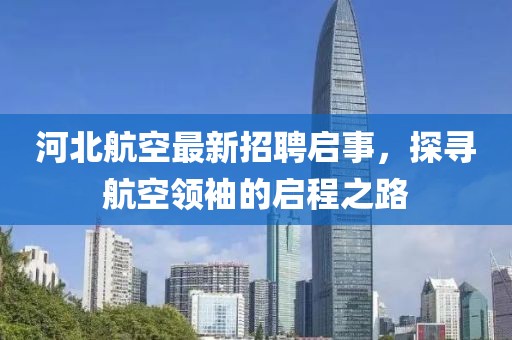 河北航空最新招聘启事，探寻航空领袖的启程之路