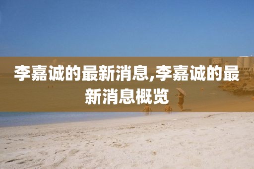 李嘉诚的最新消息,李嘉诚的最新消息概览
