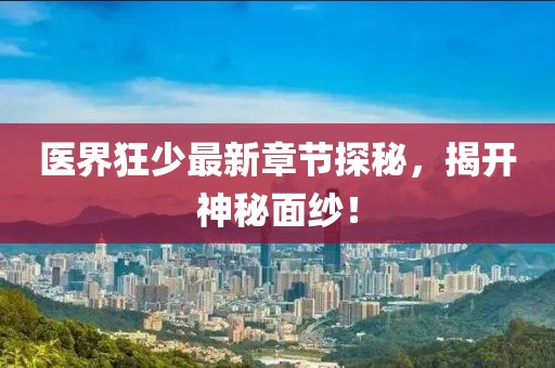 医界狂少最新章节探秘，揭开神秘面纱！