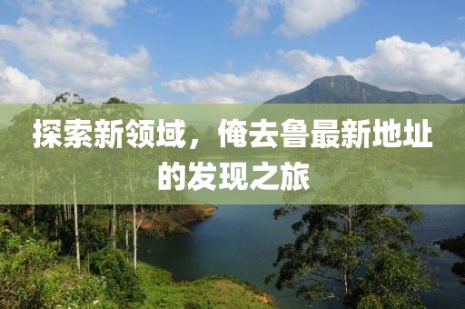 探索新领域，俺去鲁最新地址的发现之旅