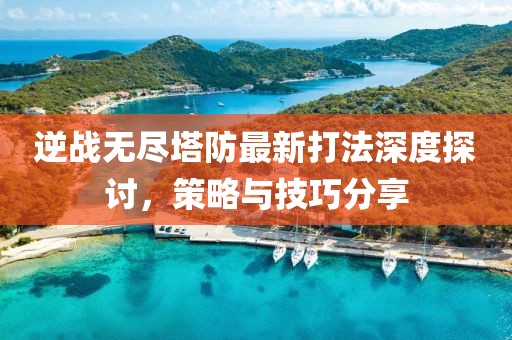 逆战无尽塔防最新打法深度探讨，策略与技巧分享