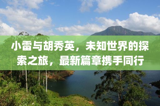 小雷与胡秀英，未知世界的探索之旅，最新篇章携手同行