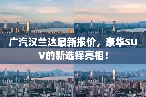 广汽汉兰达最新报价，豪华SUV的新选择亮相！
