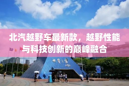 北汽越野车最新款，越野性能与科技创新的巅峰融合