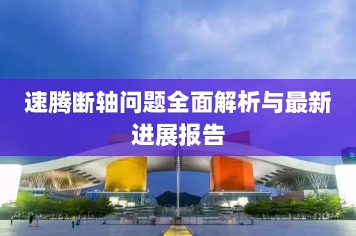 速腾断轴问题全面解析与最新进展报告