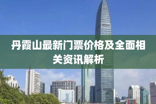 丹霞山最新门票价格及全面相关资讯解析