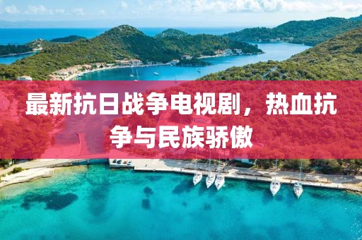 最新抗日战争电视剧，热血抗争与民族骄傲