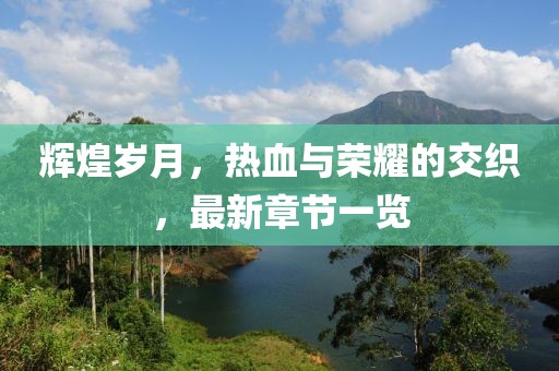 辉煌岁月，热血与荣耀的交织，最新章节一览