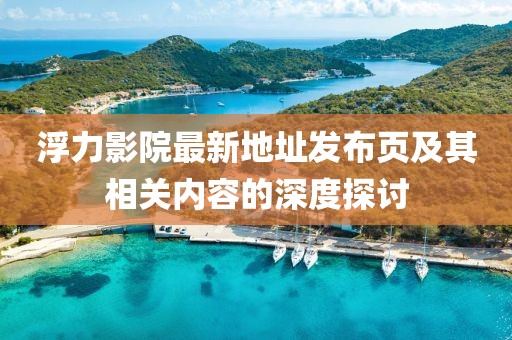 浮力影院最新地址发布页及其相关内容的深度探讨