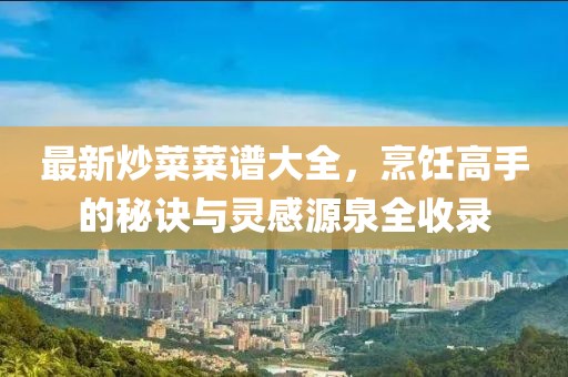 最新炒菜菜谱大全，烹饪高手的秘诀与灵感源泉全收录