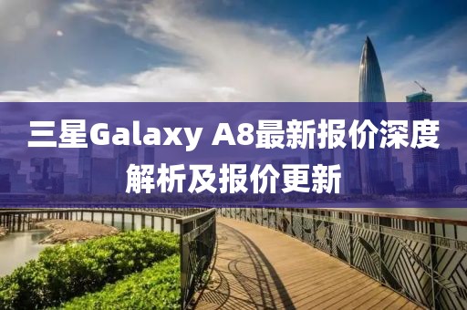 三星Galaxy A8最新报价深度解析及报价更新