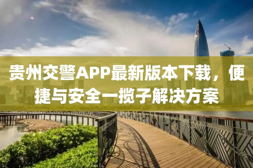 贵州交警APP最新版本下载，便捷与安全一揽子解决方案