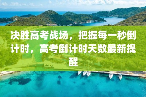 决胜高考战场，把握每一秒倒计时，高考倒计时天数最新提醒