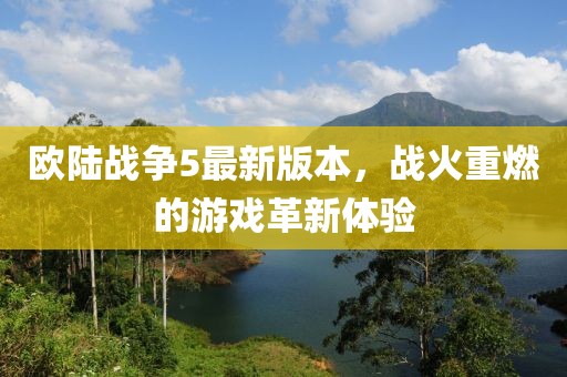 欧陆战争5最新版本，战火重燃的游戏革新体验