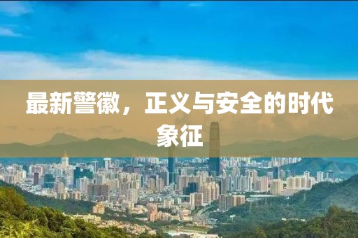 最新警徽，正义与安全的时代象征