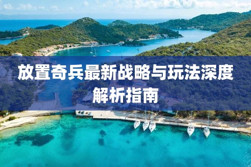 放置奇兵最新战略与玩法深度解析指南