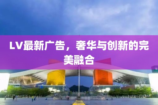 LV最新广告，奢华与创新的完美融合