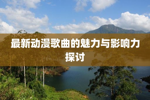 最新动漫歌曲的魅力与影响力探讨