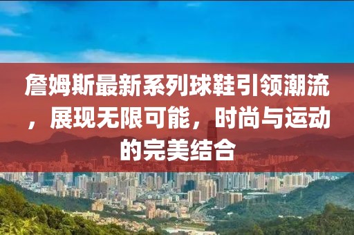 詹姆斯最新系列球鞋引领潮流，展现无限可能，时尚与运动的完美结合