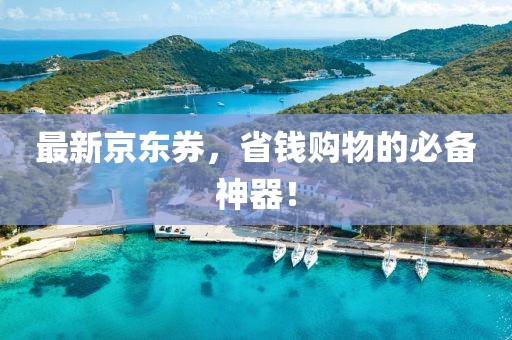 最新京东券，省钱购物的必备神器！