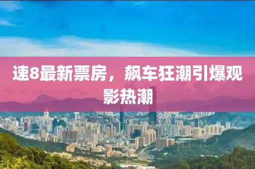 速8最新票房，飙车狂潮引爆观影热潮