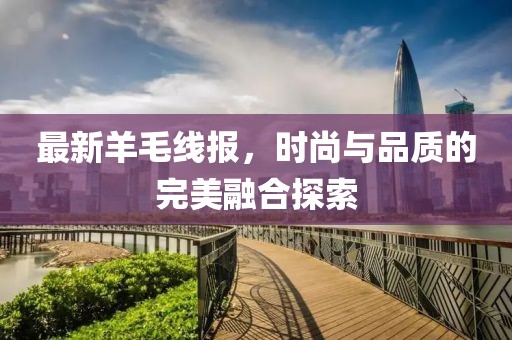 最新羊毛线报，时尚与品质的完美融合探索