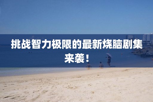 挑战智力极限的最新烧脑剧集来袭！