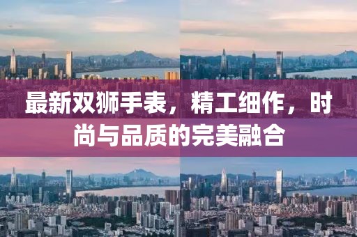 最新双狮手表，精工细作，时尚与品质的完美融合