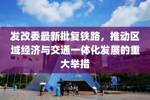 发改委最新批复铁路，推动区域经济与交通一体化发展的重大举措