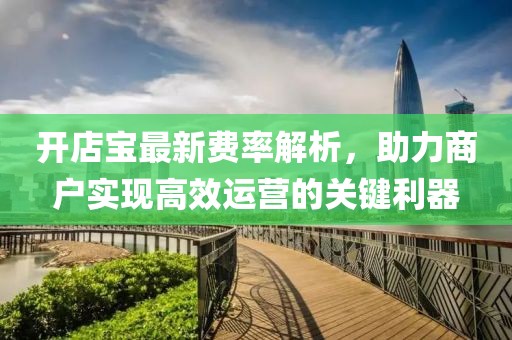 开店宝最新费率解析，助力商户实现高效运营的关键利器