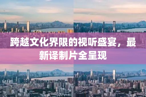 跨越文化界限的视听盛宴，最新译制片全呈现
