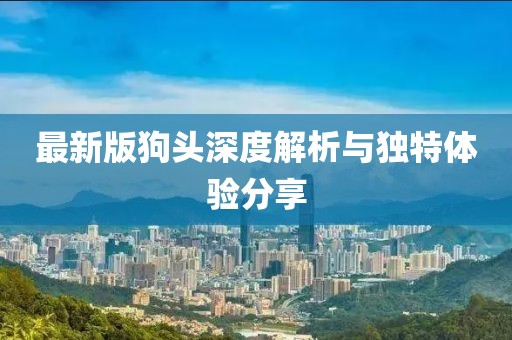 最新版狗头深度解析与独特体验分享