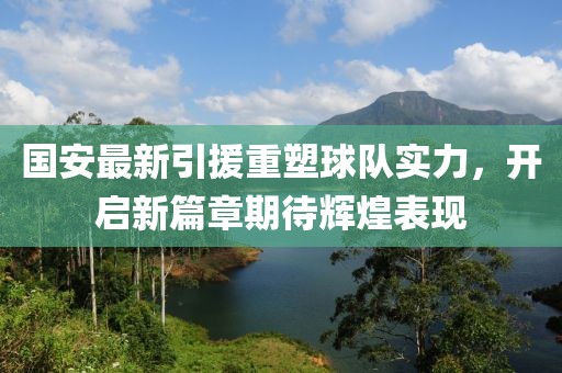 国安最新引援重塑球队实力，开启新篇章期待辉煌表现