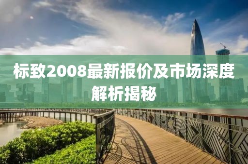 标致2008最新报价及市场深度解析揭秘