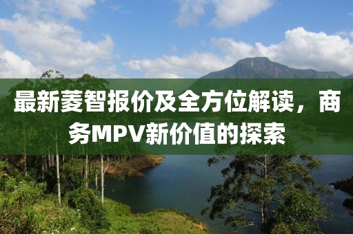 最新菱智报价及全方位解读，商务MPV新价值的探索