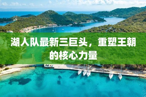 湖人队最新三巨头，重塑王朝的核心力量