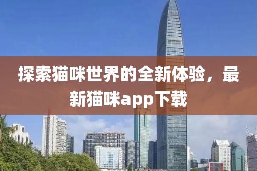 探索猫咪世界的全新体验，最新猫咪app下载