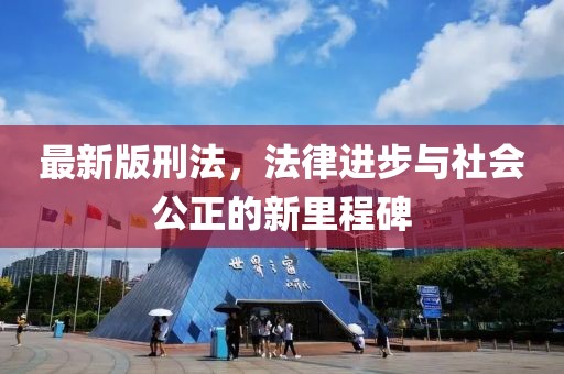 最新版刑法，法律进步与社会公正的新里程碑