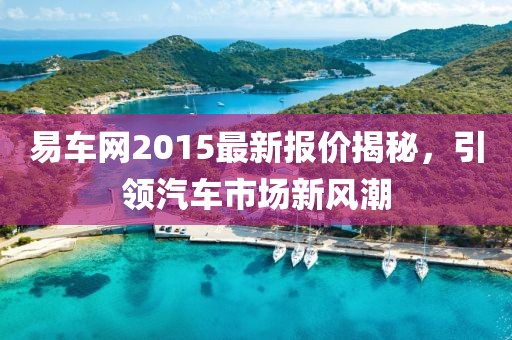 易车网2015最新报价揭秘，引领汽车市场新风潮