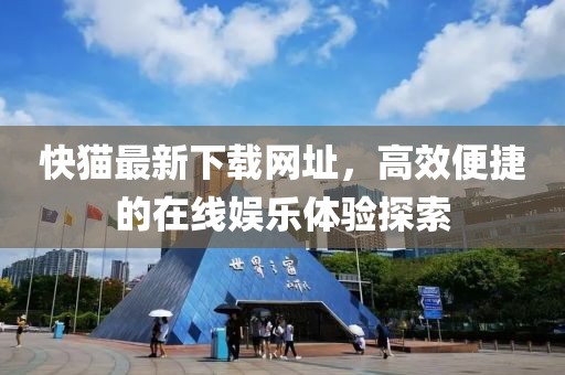 快猫最新下载网址，高效便捷的在线娱乐体验探索