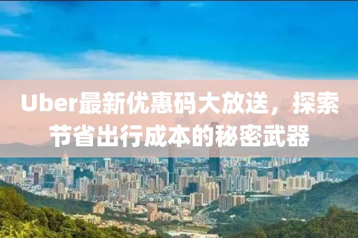 Uber最新优惠码大放送，探索节省出行成本的秘密武器