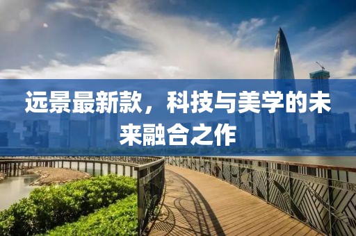 远景最新款，科技与美学的未来融合之作