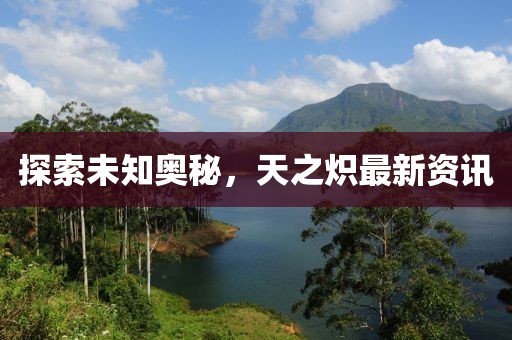 探索未知奥秘，天之炽最新资讯